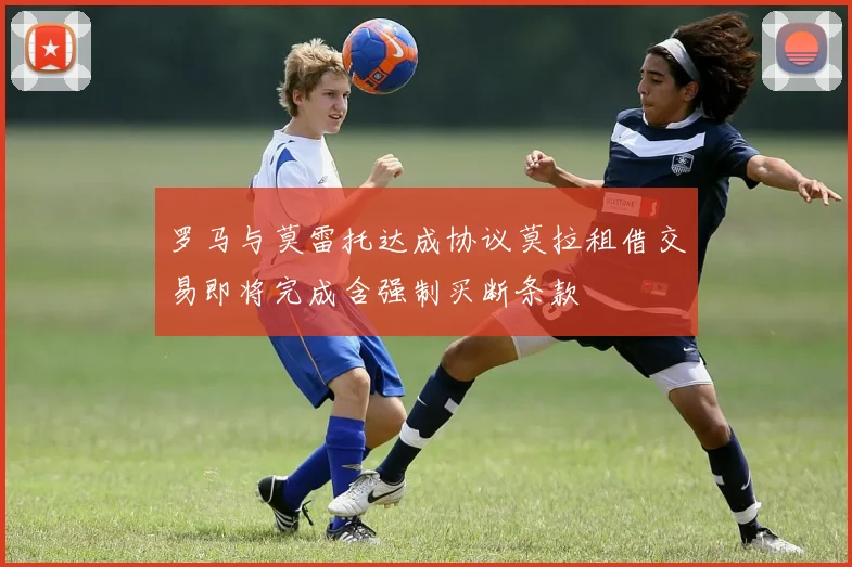 罗马与莫雷托达成协议莫拉租借交易即将完成含强制买断条款
