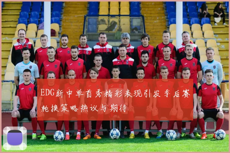 EDG新中单首秀精彩表现引发季后赛轮换策略热议与期待