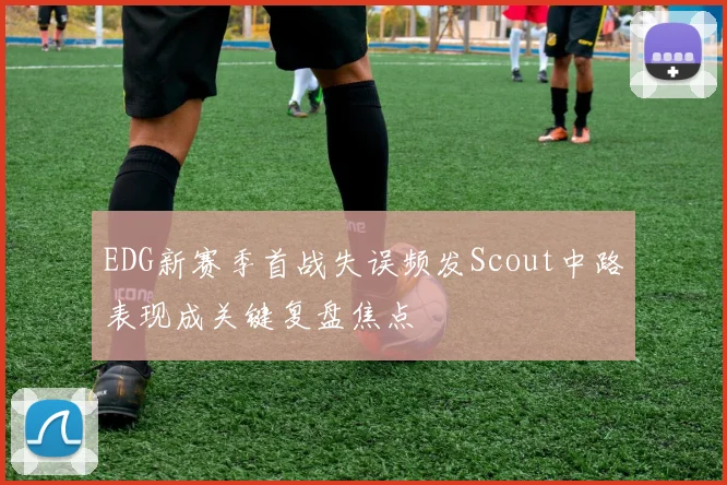 EDG新赛季首战失误频发Scout中路表现成关键复盘焦点