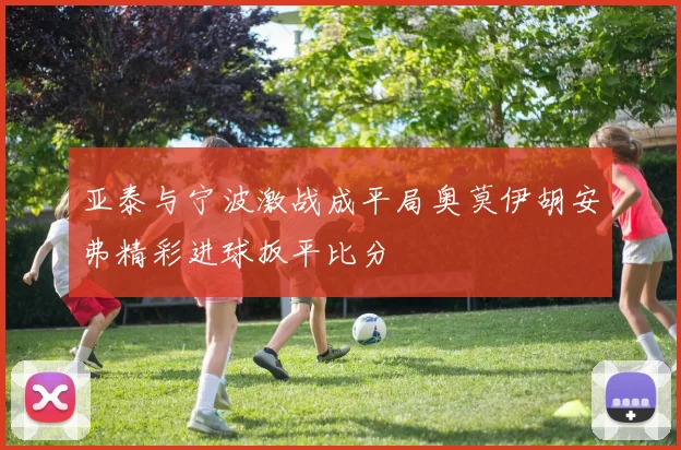 亚泰与宁波激战成平局奥莫伊胡安弗精彩进球扳平比分