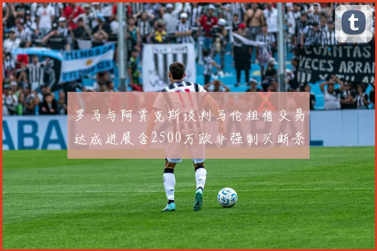 罗马与阿贾克斯谈判马伦租借交易达成进展含2500万欧非强制买断条款