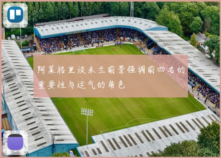 阿莱格里谈米兰前景强调前四名的重要性与运气的角色