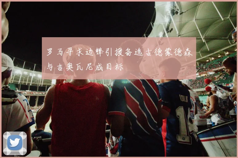 罗马寻求边锋引援备选古德蒙德森与吉奥瓦尼成目标