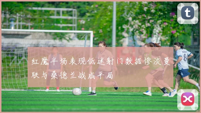 红魔半场表现低迷射门数据惨淡曼联与桑德兰战成平局