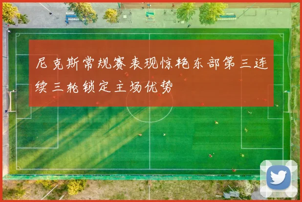 尼克斯常规赛表现惊艳东部第三连续三轮锁定主场优势