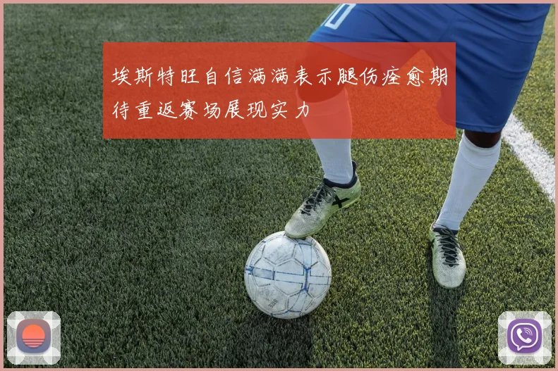 埃斯特旺自信满满表示腿伤痊愈期待重返赛场展现实力