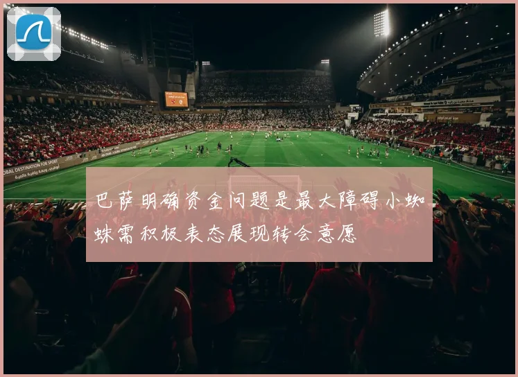 巴萨明确资金问题是最大障碍小蜘蛛需积极表态展现转会意愿