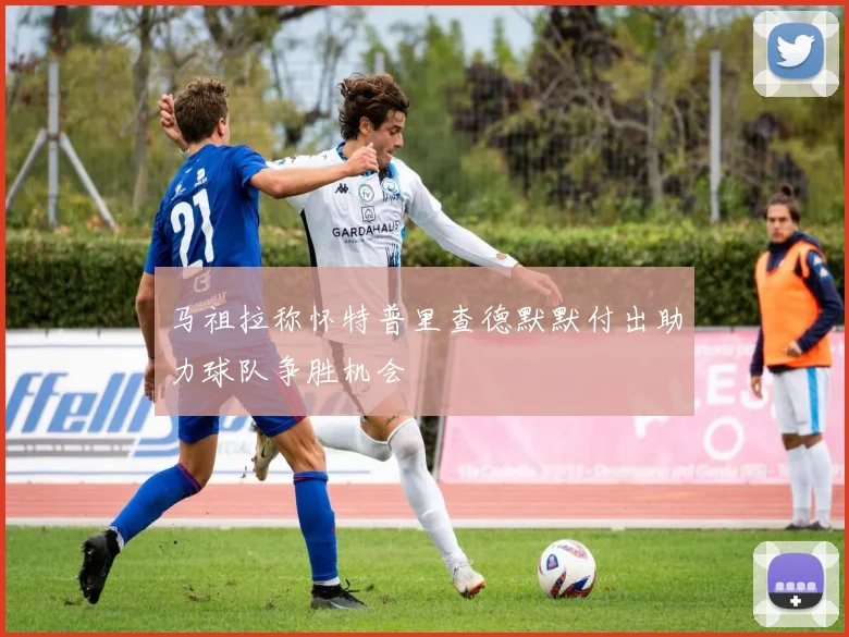 马祖拉称怀特普里查德默默付出助力球队争胜机会