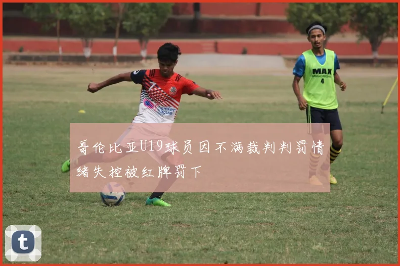 哥伦比亚U19球员因不满裁判判罚情绪失控被红牌罚下