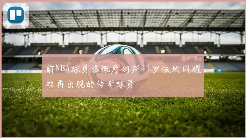 前NBA球员感慨詹姆斯41岁依然闪耀难再出现的传奇球员