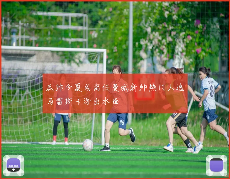 瓜帅今夏或离任曼城新帅热门人选马雷斯卡浮出水面