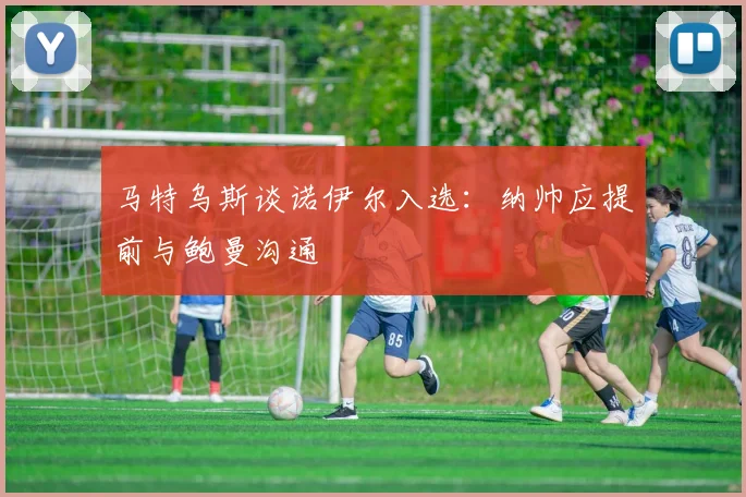 马特乌斯谈诺伊尔入选：纳帅应提前与鲍曼沟通